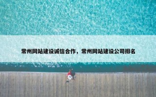 常州网站建设诚信合作，常州网站建设公司排名