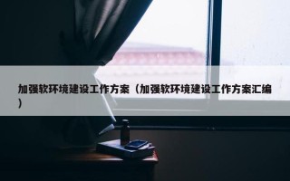 加强软环境建设工作方案（加强软环境建设工作方案汇编）