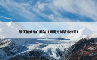 银河装修推广网站（银河定制装饰公司）