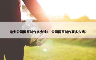 淮安公司网页制作多少钱？ 公司网页制作要多少钱？