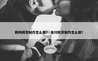 荆州网页制作怎么做？ 支付网页制作怎么做？