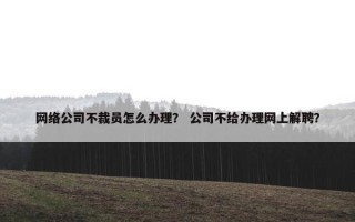网络公司不裁员怎么办理？ 公司不给办理网上解聘？