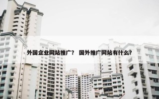 外国企业网站推广？ 国外推广网站有什么？