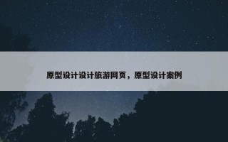 原型设计设计旅游网页，原型设计案例