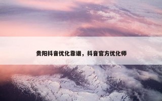 贵阳抖音优化靠谱，抖音官方优化师