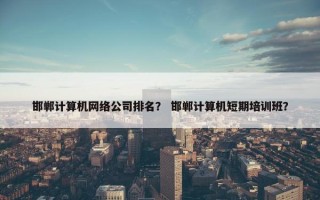 邯郸计算机网络公司排名？ 邯郸计算机短期培训班？