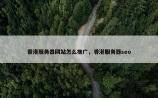 香港服务器网站怎么推广，香港服务器seo
