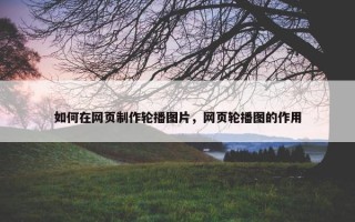 如何在网页制作轮播图片，网页轮播图的作用