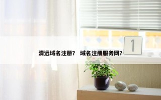 清远域名注册？ 域名注册服务网？