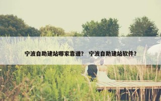 宁波自助建站哪家靠谱？ 宁波自助建站软件？