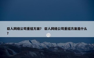 巨人网络公司重组方案？ 巨人网络公司重组方案是什么？