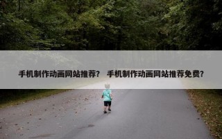 手机制作动画网站推荐？ 手机制作动画网站推荐免费？