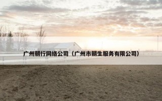 广州朝行网络公司（广州市朝生服务有限公司）