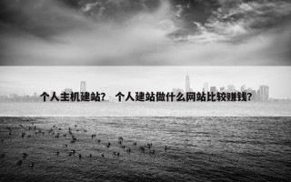 个人主机建站？ 个人建站做什么网站比较赚钱？