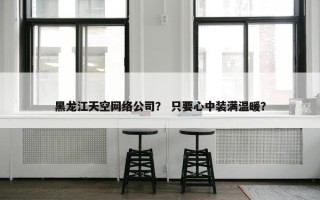 黑龙江天空网络公司？ 只要心中装满温暖？