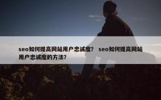 seo如何提高网站用户忠诚度？ seo如何提高网站用户忠诚度的方法？