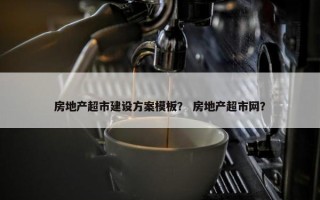 房地产超市建设方案模板？ 房地产超市网？