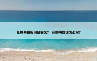 竞聘书模板网站安装？ 竞聘书应该怎么写？