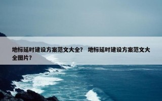 地标延时建设方案范文大全？ 地标延时建设方案范文大全图片？
