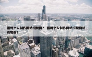 福州个人制作网站招聘网？ 福州个人制作网站招聘网站有哪些？