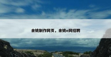 余姚制作网页,余姚e网招聘 余姚制作网页,余姚e网招聘