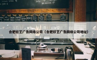 合肥欣艺广告网络公司（合肥欣艺广告网络公司地址）