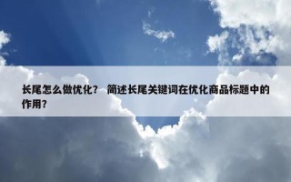 长尾怎么做优化？ 简述长尾关键词在优化商品标题中的作用？