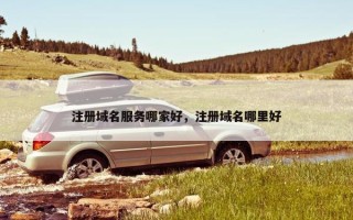 注册域名服务哪家好，注册域名哪里好
