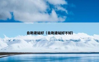 自助建站好（自助建站好不好）