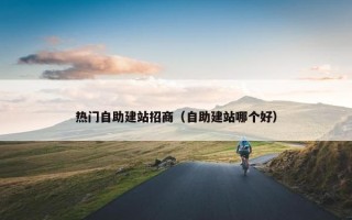 热门自助建站招商（自助建站哪个好）