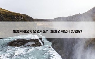 旅游网络公司起名大全？ 旅游公司起什么名好？