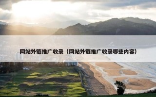 网站外链推广收录（网站外链推广收录哪些内容）