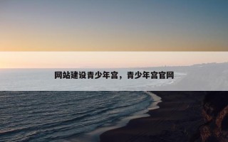 网站建设青少年宫，青少年宫官网
