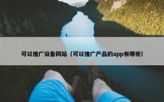 可以推广设备网站（可以推广产品的app有哪些）