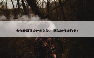 大作业网页设计怎么做？ 网站制作大作业？