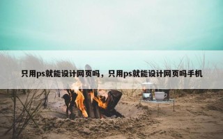 只用ps就能设计网页吗，只用ps就能设计网页吗手机