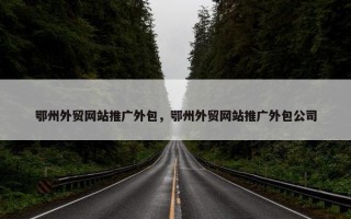 鄂州外贸网站推广外包，鄂州外贸网站推广外包公司