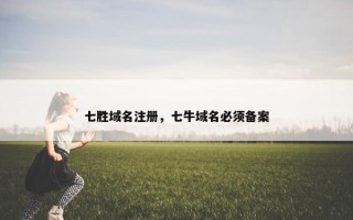 七胜域名注册，七牛域名必须备案