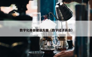 数字化商会建设方案（数字经济商会）