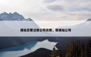 建站否要注册公司资质，做建站公司