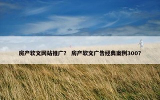 房产软文网站推广？ 房产软文广告经典案例300？