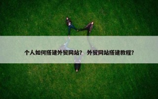 个人如何搭建外贸网站？ 外贸网站搭建教程？