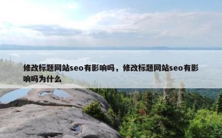 修改标题网站seo有影响吗，修改标题网站seo有影响吗为什么