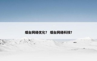 烟台网络优化？ 烟台网络科技？