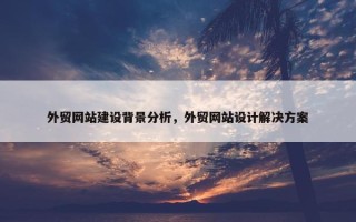 外贸网站建设背景分析，外贸网站设计解决方案