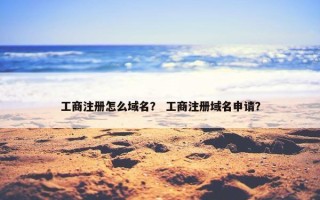 工商注册怎么域名？ 工商注册域名申请？