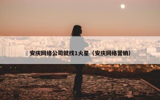 安庆网络公司就找1火星（安庆网络营销）