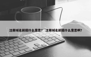 注册域名前缀什么意思？ 注册域名前缀什么意思啊？