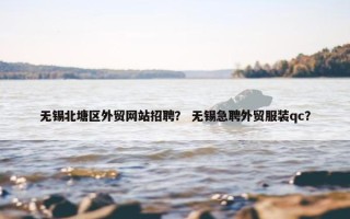 无锡北塘区外贸网站招聘？ 无锡急聘外贸服装qc？