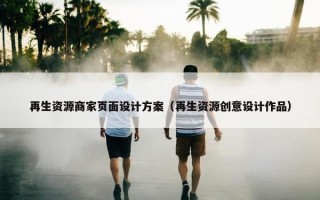 再生资源商家页面设计方案（再生资源创意设计作品）